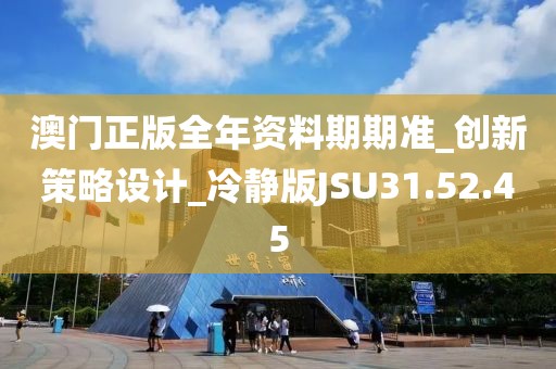 澳门正版全年资料期期准_创新策略设计_冷静版JSU31.52.45