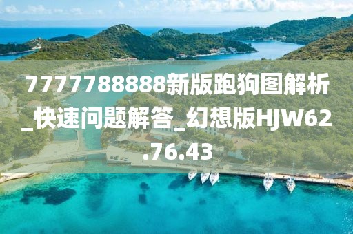 7777788888新版跑狗图解析_快速问题解答_幻想版HJW62.76.43