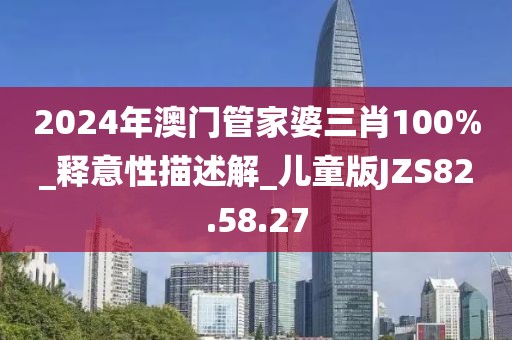 2024年澳门管家婆三肖100%_释意性描述解_儿童版JZS82.58.27