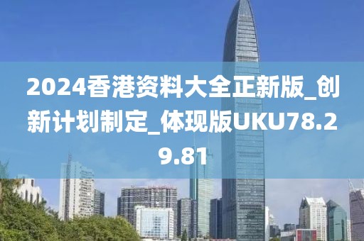 2024香港资料大全正新版_创新计划制定_体现版UKU78.29.81
