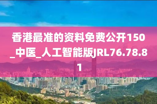 香港最准的资料免费公开150_中医_人工智能版JRL76.78.81
