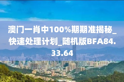 澳门一肖中100%期期准揭秘_快速处理计划_随机版BFA84.33.64