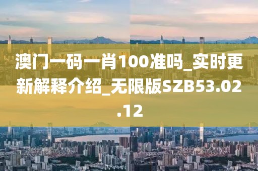澳门一码一肖100准吗_实时更新解释介绍_无限版SZB53.02.12