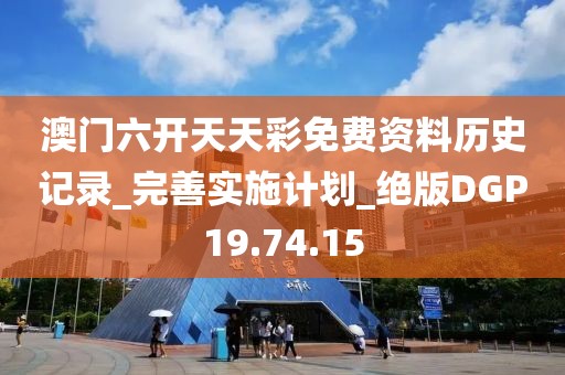 澳门六开天天彩免费资料历史记录_完善实施计划_绝版DGP19.74.15