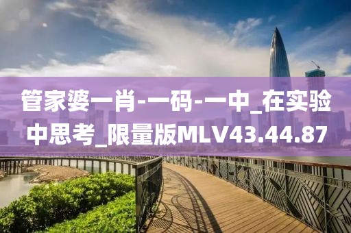 管家婆一肖-一码-一中_在实验中思考_限量版MLV43.44.87