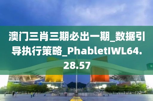 澳门三肖三期必出一期_数据引导执行策略_PhabletIWL64.28.57