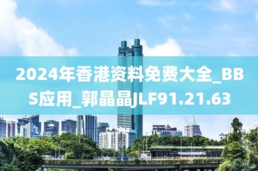2024年香港资料免费大全_BBS应用_郭晶晶JLF91.21.63