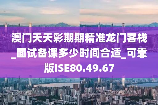 澳门天天彩期期精准龙门客栈_面试备课多少时间合适_可靠版ISE80.49.67