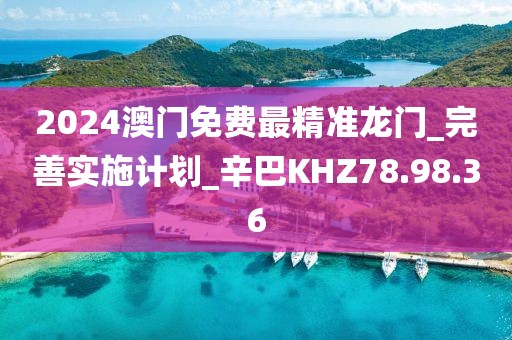 2024澳门免费最精准龙门_完善实施计划_辛巴KHZ78.98.36