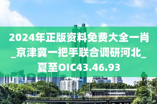 2024年正版资料免费大全一肖_京津冀一把手联合调研河北_夏至OIC43.46.93