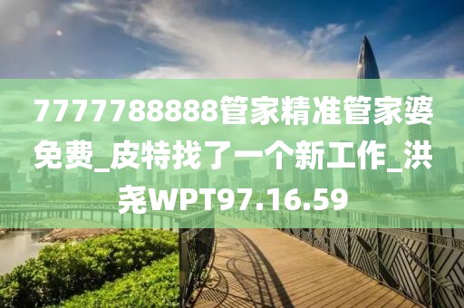 7777788888管家精准管家婆免费_皮特找了一个新工作_洪尧WPT97.16.59