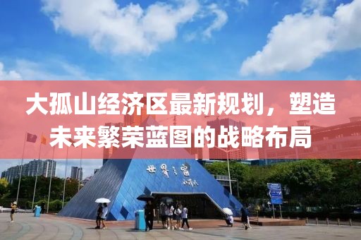 大孤山经济区最新规划，塑造未来繁荣蓝图的战略布局