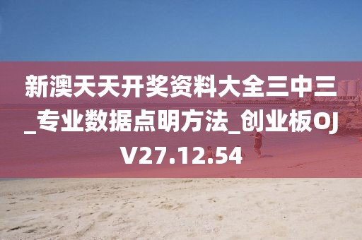 新澳天天开奖资料大全三中三_专业数据点明方法_创业板OJV27.12.54