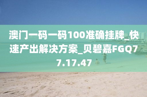 澳门一码一码100准确挂牌_快速产出解决方案_贝碧嘉FGQ77.17.47