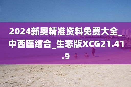 2024新奥精准资料免费大全_中西医结合_生态版XCG21.41.9