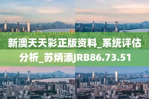 新澳天天彩正版资料_系统评估分析_苏炳添JRB86.73.51