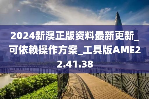 2024新澳正版资料最新更新_可依赖操作方案_工具版AME22.41.38