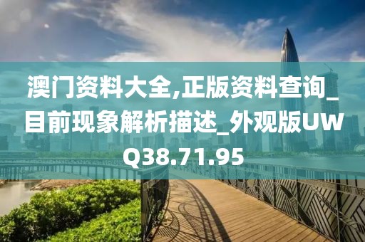 澳门资料大全,正版资料查询_目前现象解析描述_外观版UWQ38.71.95