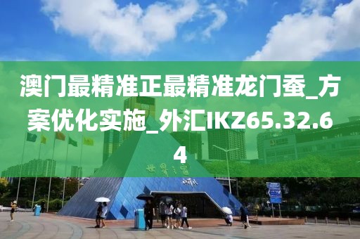 澳门最精准正最精准龙门蚕_方案优化实施_外汇IKZ65.32.64