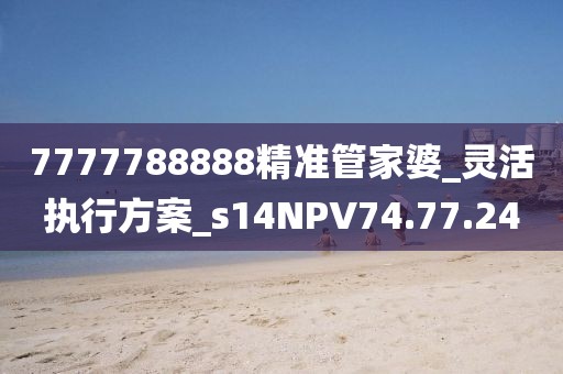 7777788888精准管家婆_灵活执行方案_s14NPV74.77.24