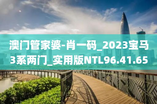 澳门管家婆-肖一码_2023宝马3系两门_实用版NTL96.41.65