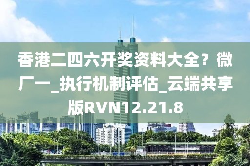 香港二四六开奖资料大全？微厂一_执行机制评估_云端共享版RVN12.21.8