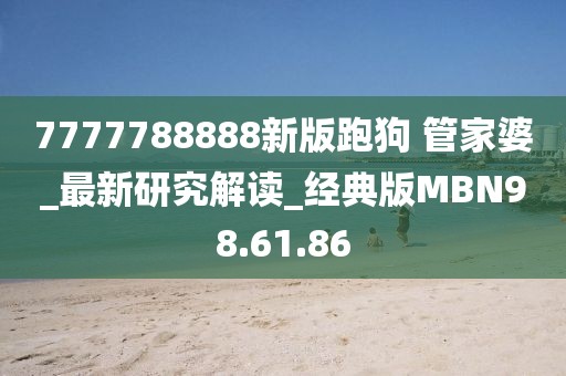 7777788888新版跑狗 管家婆_最新研究解读_经典版MBN98.61.86