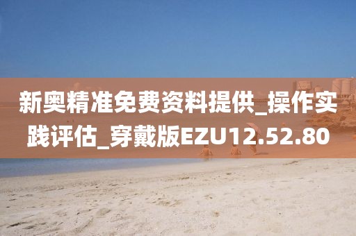 新奥精准免费资料提供_操作实践评估_穿戴版EZU12.52.80