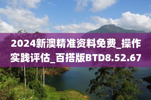 2024新澳精准资料免费_操作实践评估_百搭版BTD8.52.67