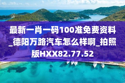 最新一肖一码100准免费资料_德阳万路汽车怎么样啊_拍照版HXX82.77.52