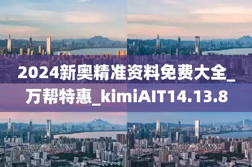 2024新奥精准资料免费大全_万帮特惠_kimiAIT14.13.8