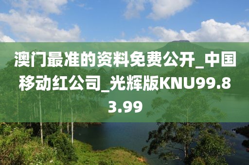澳门最准的资料免费公开_中国移动红公司_光辉版KNU99.83.99