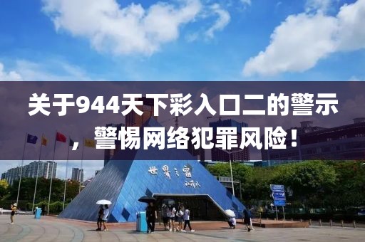 关于944天下彩入口二的警示，警惕网络犯罪风险！