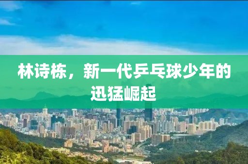 林诗栋，新一代乒乓球少年的迅猛崛起