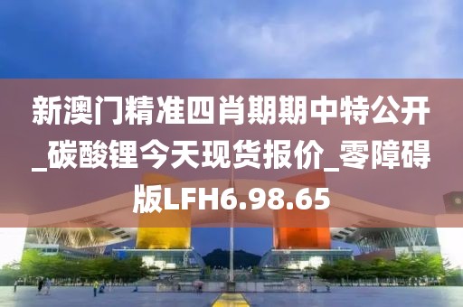 新澳门精准四肖期期中特公开_碳酸锂今天现货报价_零障碍版LFH6.98.65