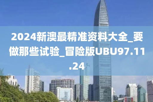2024新澳最精准资料大全_要做那些试验_冒险版UBU97.11.24