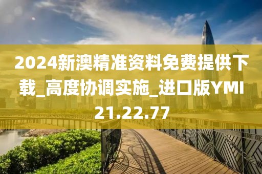 2024新澳精准资料免费提供下载_高度协调实施_进口版YMI21.22.77