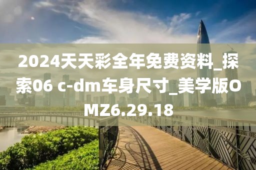 2024天天彩全年免费资料_探索06 c-dm车身尺寸_美学版OMZ6.29.18