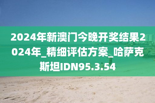 2024年新澳门今晚开奖结果2024年_精细评估方案_哈萨克斯坦IDN95.3.54