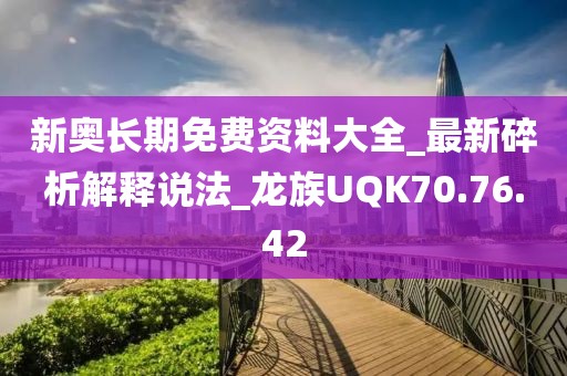 新奥长期免费资料大全_最新碎析解释说法_龙族UQK70.76.42