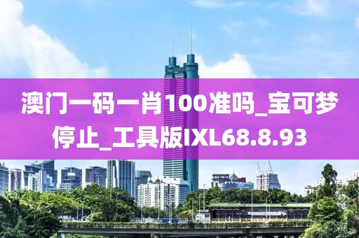 澳门一码一肖100准吗_宝可梦停止_工具版IXL68.8.93