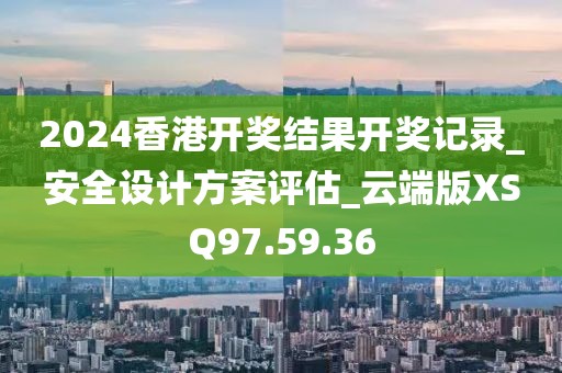 2024香港开奖结果开奖记录_安全设计方案评估_云端版XSQ97.59.36