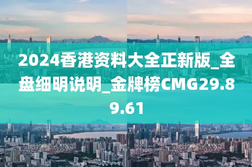 2024香港资料大全正新版_全盘细明说明_金牌榜CMG29.89.61
