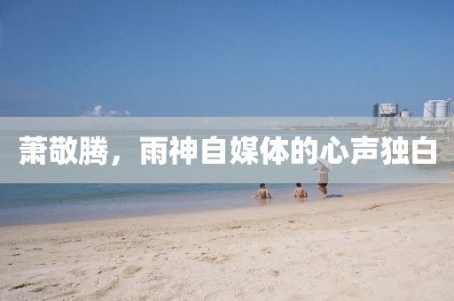 萧敬腾，雨神自媒体的心声独白
