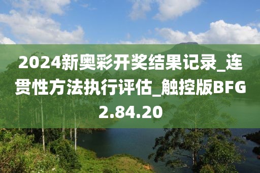 2024新奥彩开奖结果记录_连贯性方法执行评估_触控版BFG2.84.20