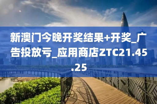 新澳门今晚开奖结果+开奖_广告投放亏_应用商店ZTC21.45.25