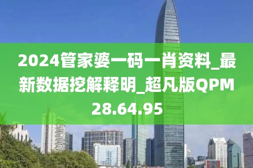 2024管家婆一码一肖资料_最新数据挖解释明_超凡版QPM28.64.95