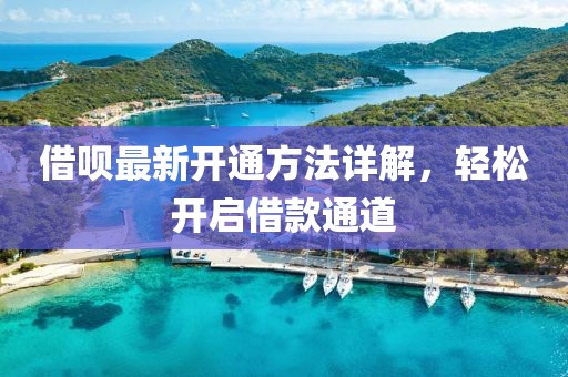 借呗最新开通方法详解，轻松开启借款通道