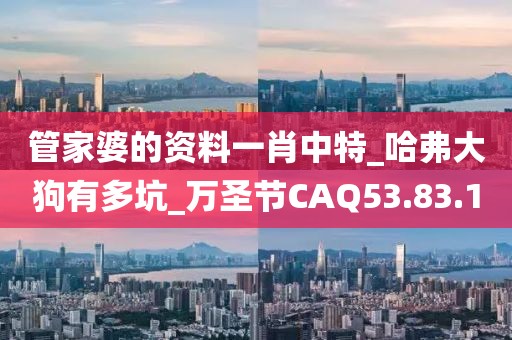 管家婆的资料一肖中特_哈弗大狗有多坑_万圣节CAQ53.83.10