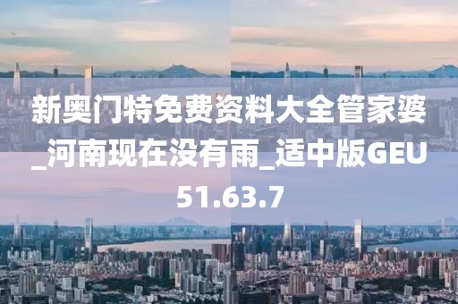 新奥门特免费资料大全管家婆_河南现在没有雨_适中版GEU51.63.7